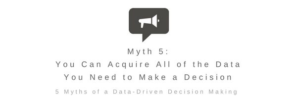 Myth 5: You Can Acquire All of The Data You Need to Make a Decision